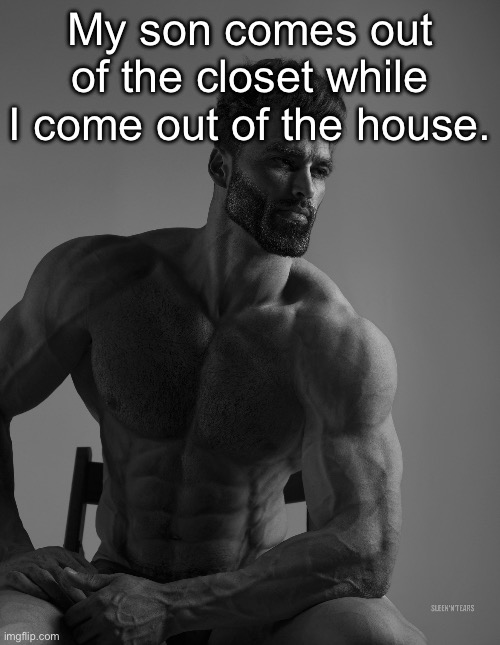 Giga Chad | My son comes out of the closet while I come out of the house. | image tagged in giga chad | made w/ Imgflip meme maker