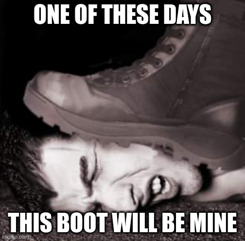 Boot stamping on a human face | ONE OF THESE DAYS; THIS BOOT WILL BE MINE | image tagged in boot stamping on a human face | made w/ Imgflip meme maker