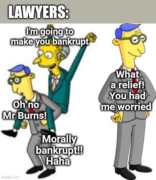 Lawyers | LAWYERS:; I'm going to make you bankrupt; What a relief! You had me worried; Oh no Mr Burns! Morally bankrupt!! Haha | image tagged in lawyers,mr burns,bankruptcy,morality,simpsons | made w/ Imgflip meme maker