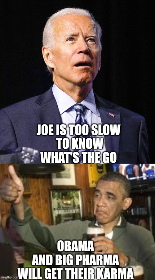 The democrat splat | JOE IS TOO SLOW
 TO KNOW
 WHAT'S THE GO; OBAMA
 AND BIG PHARMA 
WILL GET THEIR KARMA | image tagged in joe biden,go home obama you're drunk | made w/ Imgflip meme maker