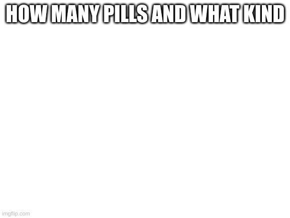 Blank White Template | HOW MANY PILLS AND WHAT KIND | image tagged in blank white template | made w/ Imgflip meme maker