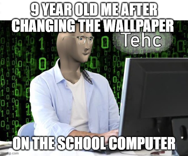 fr | 9 YEAR OLD ME AFTER CHANGING THE WALLPAPER; ON THE SCHOOL COMPUTER | image tagged in tehc | made w/ Imgflip meme maker