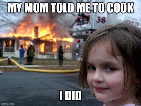 Disaster Girl Meme | MY MOM TOLD ME TO COOK; I DID | image tagged in memes,disaster girl | made w/ Imgflip meme maker