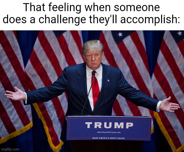 Bruj | That feeling when someone does a challenge they'll accomplish: | image tagged in donald trump,relatable | made w/ Imgflip meme maker