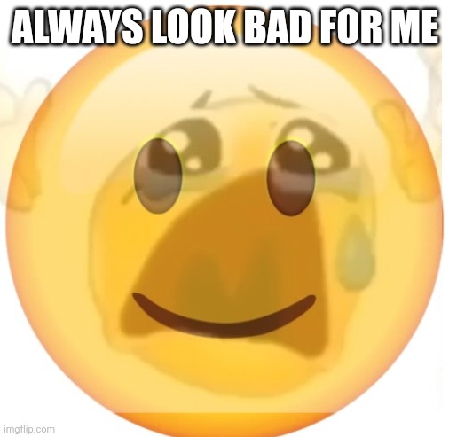 happy emoji on the outside, but crying on the inside | ALWAYS LOOK BAD FOR ME | image tagged in happy emoji on the outside but crying on the inside | made w/ Imgflip meme maker