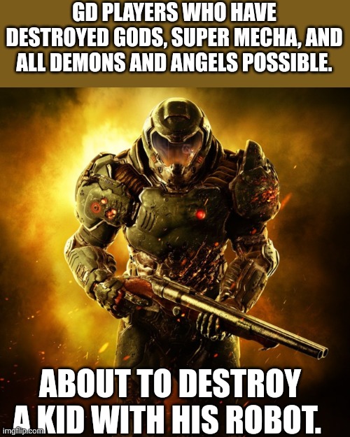 Doom Guy | GD PLAYERS WHO HAVE DESTROYED GODS, SUPER MECHA, AND ALL DEMONS AND ANGELS POSSIBLE. ABOUT TO DESTROY A KID WITH HIS ROBOT. | image tagged in doom guy | made w/ Imgflip meme maker