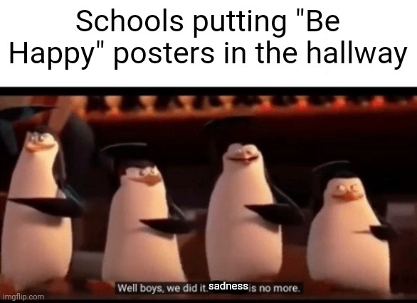 Well boys, we did it (blank) is no more | Schools putting "Be Happy" posters in the hallway; sadness | image tagged in well boys we did it blank is no more,screw school | made w/ Imgflip meme maker