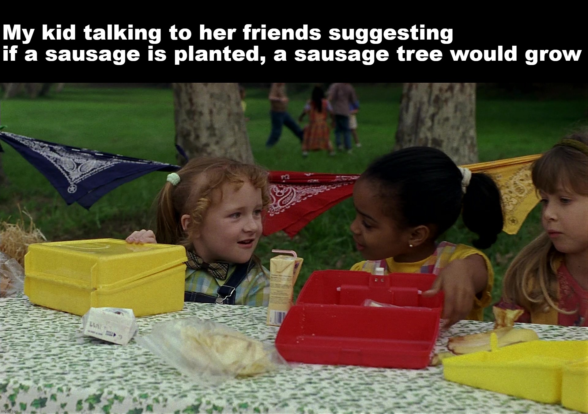 My kid talking to her friends suggesting if a sausage is planted, a sausage tree would grow | image tagged in meme,memes,funny,humor | made w/ Imgflip meme maker