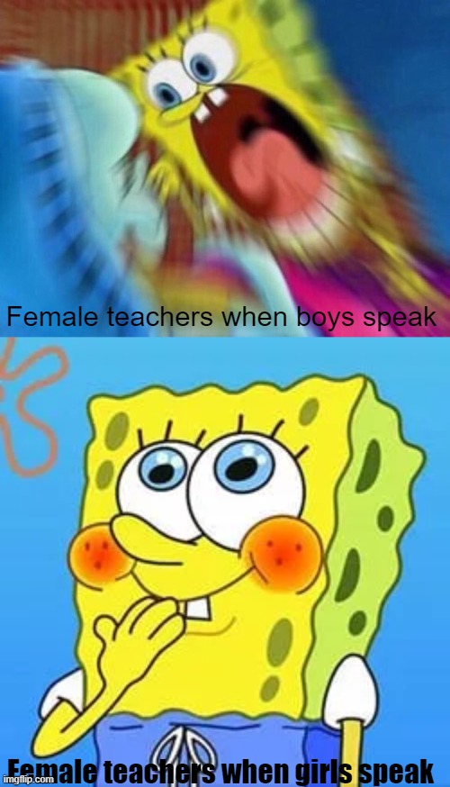 and they say there nicer | Female teachers when boys speak; Female teachers when girls speak | image tagged in triggered screaming spongebob,innocent spongebob,true story,sexism,boys vs girls | made w/ Imgflip meme maker