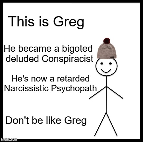 Conspiracist | This is Greg; He became a bigoted 
deluded Conspiracist; He's now a retarded Narcissistic Psychopath; Don't be like Greg | image tagged in memes,be like bill | made w/ Imgflip meme maker