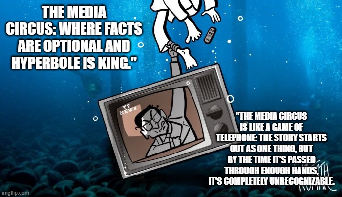 THE MEDIA CIRCUS: WHERE FACTS ARE OPTIONAL AND HYPERBOLE IS KING."; "THE MEDIA CIRCUS IS LIKE A GAME OF TELEPHONE: THE STORY STARTS OUT AS ONE THING, BUT BY THE TIME IT'S PASSED THROUGH ENOUGH HANDS, IT'S COMPLETELY UNRECOGNIZABLE. | made w/ Imgflip meme maker