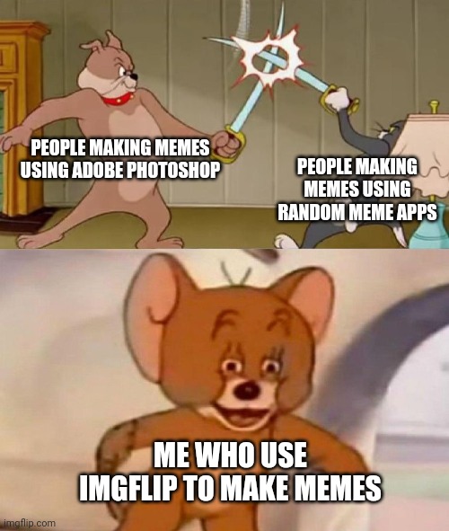 Tom and Jerry swordfight | PEOPLE MAKING MEMES USING ADOBE PHOTOSHOP; PEOPLE MAKING MEMES USING RANDOM MEME APPS; ME WHO USE IMGFLIP TO MAKE MEMES | image tagged in tom and jerry swordfight | made w/ Imgflip meme maker