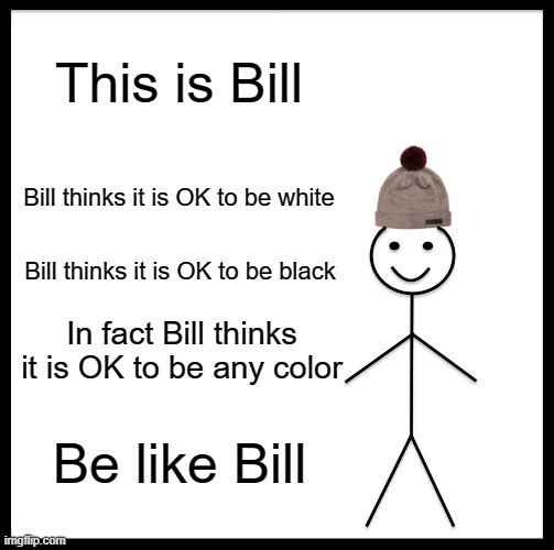If you don't think it is OK to be one or more colors, then you may be the racist! | This is Bill; Bill thinks it is OK to be white; Bill thinks it is OK to be black; In fact Bill thinks it is OK to be any color; Be like Bill | image tagged in memes,be like bill,racism | made w/ Imgflip meme maker