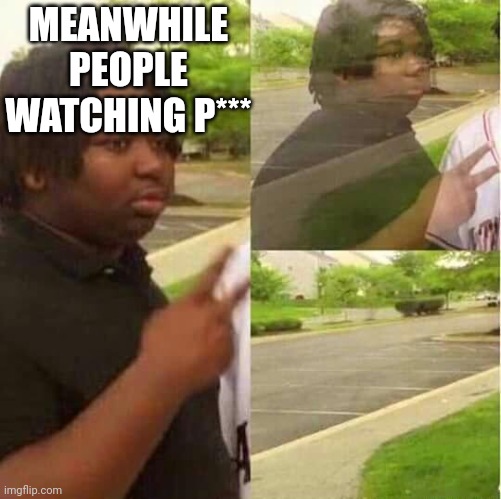 disappearing  | MEANWHILE PEOPLE WATCHING P*** | image tagged in disappearing | made w/ Imgflip meme maker