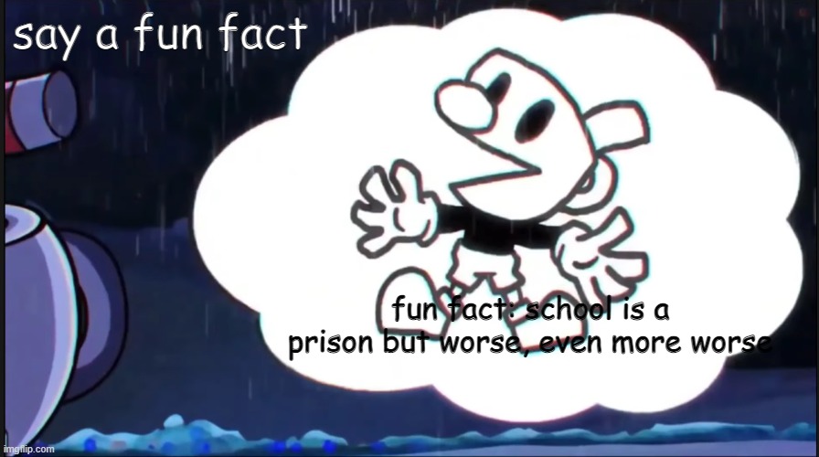 you sure mugman? | say a fun fact; fun fact: school is a prison but worse, even more worse | image tagged in mugman says | made w/ Imgflip meme maker