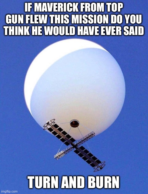 Chinese Spy Balloon | IF MAVERICK FROM TOP GUN FLEW THIS MISSION DO YOU THINK HE WOULD HAVE EVER SAID; TURN AND BURN | image tagged in chinese spy balloon | made w/ Imgflip meme maker