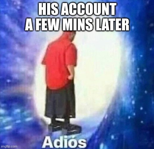 Adios | HIS ACCOUNT A FEW MINS LATER | image tagged in adios | made w/ Imgflip meme maker