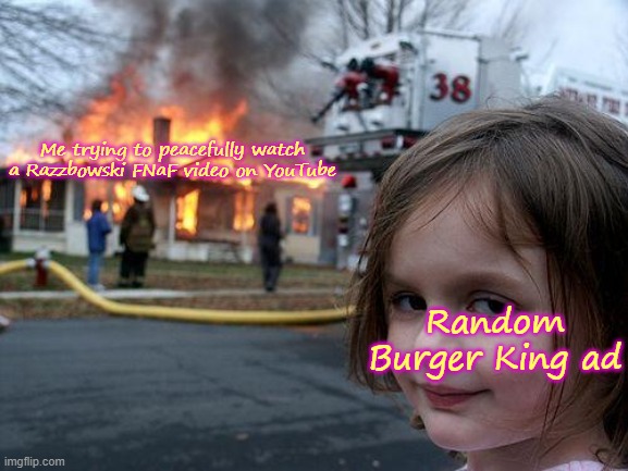 Laeioul | Me trying to peacefully watch a Razzbowski FNaF video on YouTube; Random Burger King ad | image tagged in memes,disaster girl,fnaf,papa razz,stop reading the tags,i said stop | made w/ Imgflip meme maker
