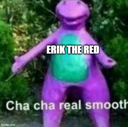 Cha Cha Real Smooth | ERIK THE RED | image tagged in cha cha real smooth | made w/ Imgflip meme maker