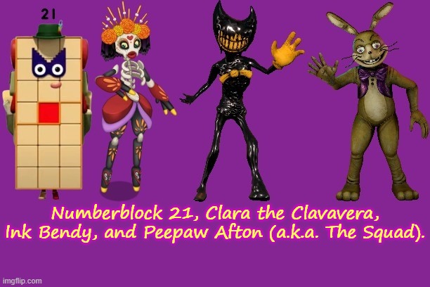The Squad! | Numberblock 21, Clara the Clavavera, Ink Bendy, and Peepaw Afton (a.k.a. The Squad). | image tagged in the squad | made w/ Imgflip meme maker