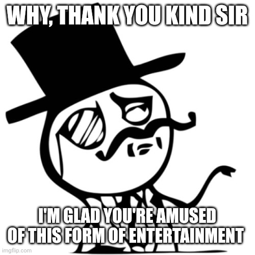 stick figure gentleman | WHY, THANK YOU KIND SIR I'M GLAD YOU'RE AMUSED OF THIS FORM OF ENTERTAINMENT | image tagged in stick figure gentleman | made w/ Imgflip meme maker