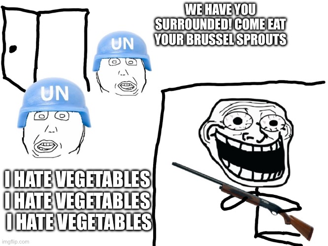 Who likes them anyway | WE HAVE YOU SURROUNDED! COME EAT YOUR BRUSSEL SPROUTS; I HATE VEGETABLES 
I HATE VEGETABLES 
I HATE VEGETABLES | image tagged in i hate the antichrist | made w/ Imgflip meme maker