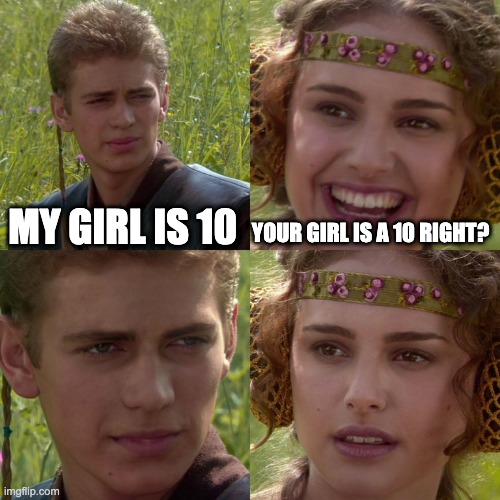 Anakin Padme 4 Panel | MY GIRL IS 10; YOUR GIRL IS A 10 RIGHT? | image tagged in anakin padme 4 panel | made w/ Imgflip meme maker