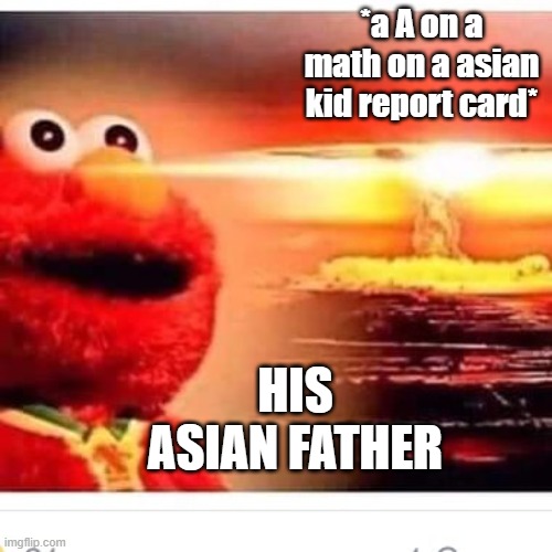 elmo nuke | *a A on a math on a asian kid report card*; HIS ASIAN FATHER | image tagged in elmo nuke | made w/ Imgflip meme maker