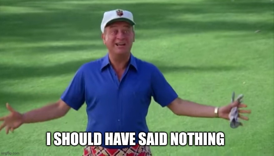 Rodney Dangerfield Caddyshack we're all gonna get laid | I SHOULD HAVE SAID NOTHING | image tagged in rodney dangerfield caddyshack we're all gonna get laid | made w/ Imgflip meme maker