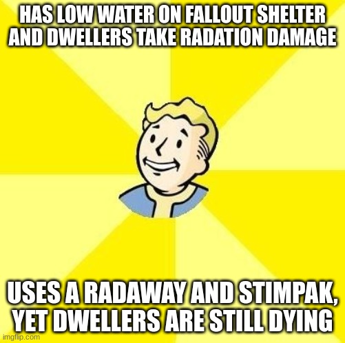 help me pls | HAS LOW WATER ON FALLOUT SHELTER AND DWELLERS TAKE RADATION DAMAGE; USES A RADAWAY AND STIMPAK, YET DWELLERS ARE STILL DYING | image tagged in vault boy | made w/ Imgflip meme maker