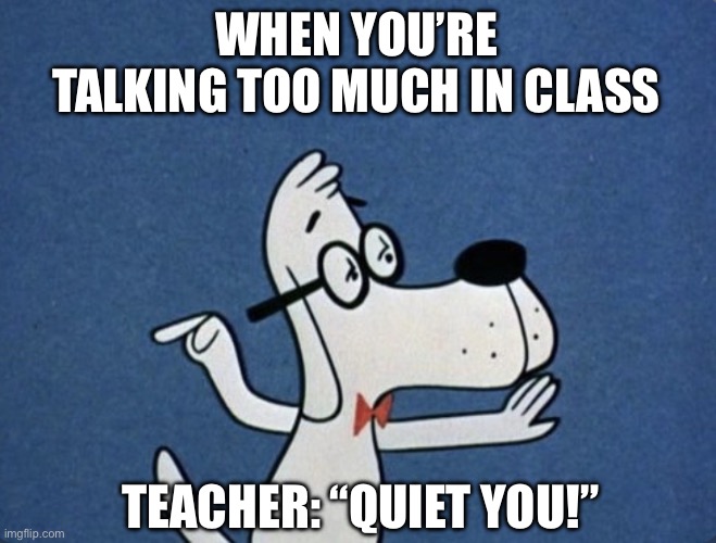 Talking Too Much In Class | WHEN YOU’RE TALKING TOO MUCH IN CLASS; TEACHER: “QUIET YOU!” | image tagged in mr peabody,class,school,talk too much,teacher | made w/ Imgflip meme maker