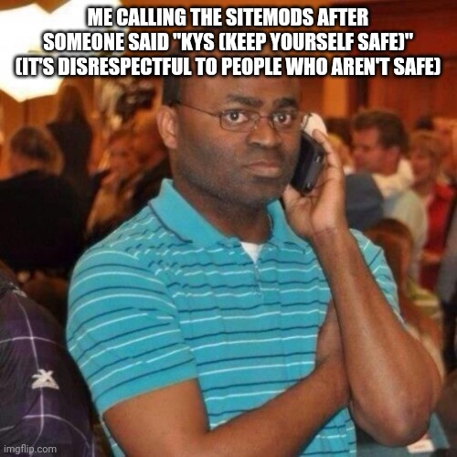 Balls | ME CALLING THE SITEMODS AFTER SOMEONE SAID "KYS (KEEP YOURSELF SAFE)" (IT'S DISRESPECTFUL TO PEOPLE WHO AREN'T SAFE) | image tagged in calling the police | made w/ Imgflip meme maker