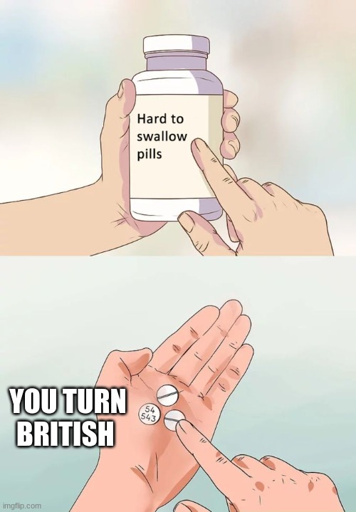 Hard To Swallow Pills Meme | YOU TURN BRITISH | image tagged in memes,hard to swallow pills | made w/ Imgflip meme maker
