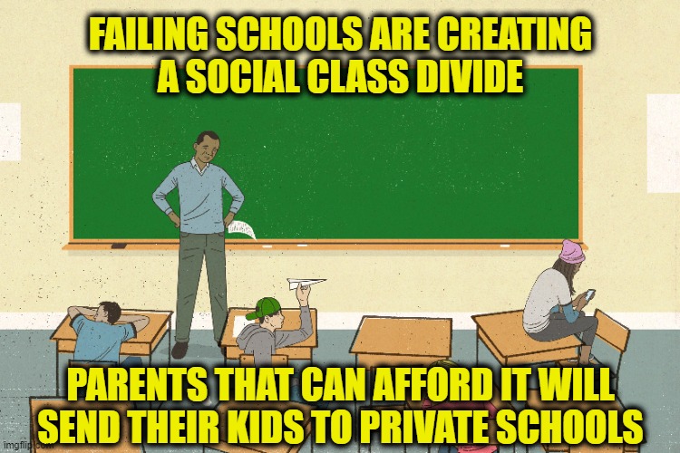 Failing Schools | FAILING SCHOOLS ARE CREATING
A SOCIAL CLASS DIVIDE; PARENTS THAT CAN AFFORD IT WILL SEND THEIR KIDS TO PRIVATE SCHOOLS | image tagged in education | made w/ Imgflip meme maker