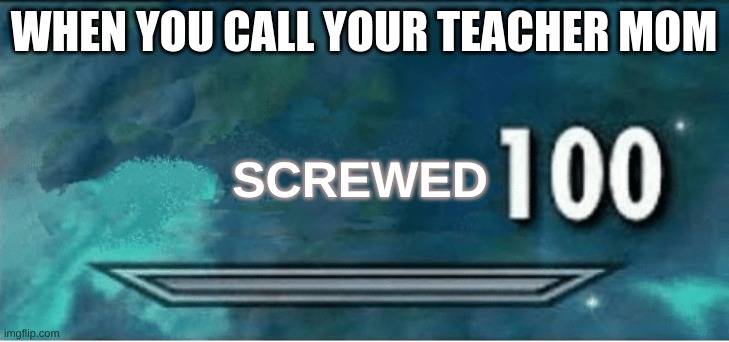 Skyrim 100 Blank |  WHEN YOU CALL YOUR TEACHER MOM; SCREWED | image tagged in skyrim 100 blank | made w/ Imgflip meme maker