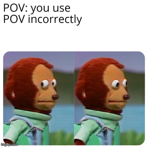POV At it’s Finest | image tagged in pov,memes,funny,monkey puppet,repost,finest | made w/ Imgflip meme maker