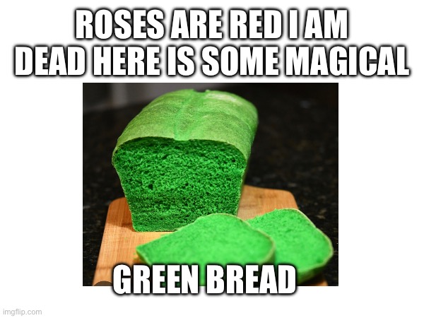 Who knew that existed? | ROSES ARE RED I AM DEAD HERE IS SOME MAGICAL; GREEN BREAD | image tagged in meme | made w/ Imgflip meme maker