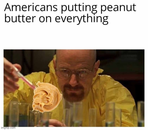 PEANUT BUTTTEEEERRRR!!!! | image tagged in peanut butter,americans,walter white cooking,memes,funny,repost | made w/ Imgflip meme maker