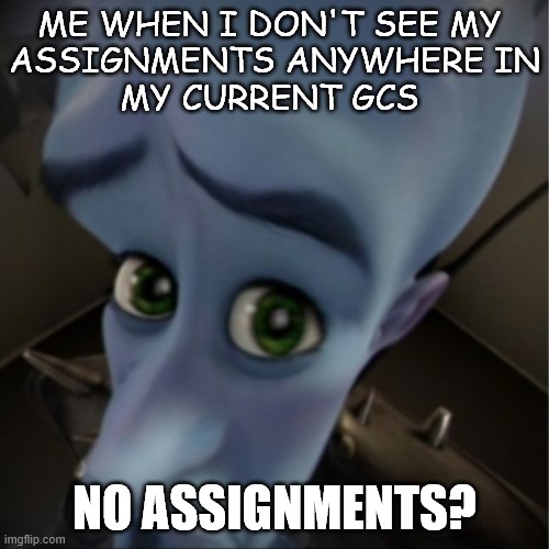 True For Me Ngl | ME WHEN I DON'T SEE MY 
ASSIGNMENTS ANYWHERE IN
MY CURRENT GCS; NO ASSIGNMENTS? | image tagged in megamind peeking,school,online school,online class,mystic messenger | made w/ Imgflip meme maker