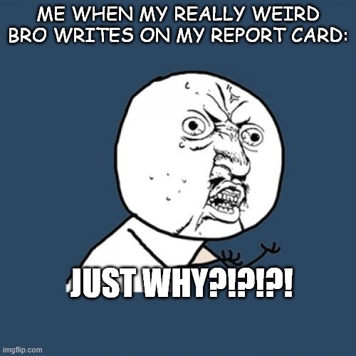 Not Supposed To be Written On.... | ME WHEN MY REALLY WEIRD
BRO WRITES ON MY REPORT CARD:; JUST WHY?!?!?! | image tagged in memes,y u no,school,not funny | made w/ Imgflip meme maker