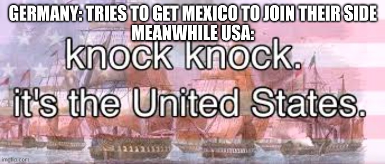 *intense american sounds* | GERMANY: TRIES TO GET MEXICO TO JOIN THEIR SIDE
MEANWHILE USA: | image tagged in knock knock its the united states | made w/ Imgflip meme maker