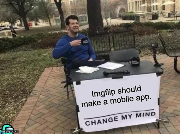 They should tho. | Imgflip should make a mobile app. | image tagged in memes,change my mind | made w/ Imgflip meme maker