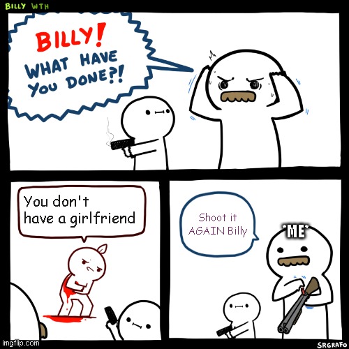 When someone makes fun of you | You don't have a girlfriend; Shoot it AGAIN Billy; *ME* | image tagged in billy what have you done | made w/ Imgflip meme maker