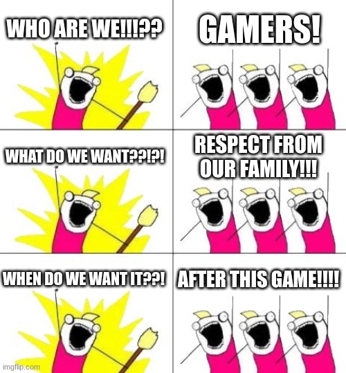 What Do We Want 3 | WHO ARE WE!!!?? GAMERS! WHAT DO WE WANT??!?! RESPECT FROM OUR FAMILY!!! WHEN DO WE WANT IT??! AFTER THIS GAME!!!! | image tagged in memes,what do we want 3 | made w/ Imgflip meme maker