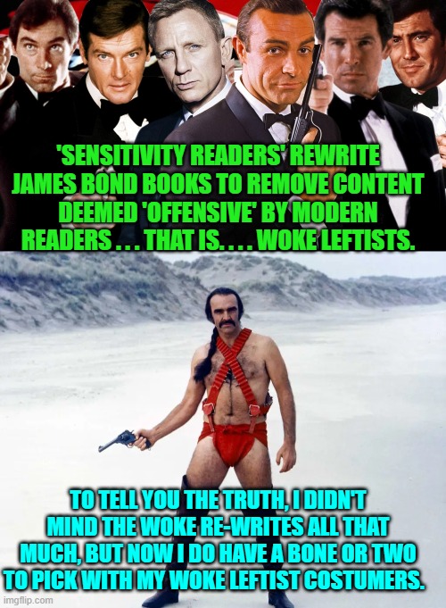 SIGH! | 'SENSITIVITY READERS' REWRITE JAMES BOND BOOKS TO REMOVE CONTENT DEEMED 'OFFENSIVE' BY MODERN READERS . . . THAT IS. . . . WOKE LEFTISTS. TO TELL YOU THE TRUTH, I DIDN'T MIND THE WOKE RE-WRITES ALL THAT MUCH, BUT NOW I DO HAVE A BONE OR TWO TO PICK WITH MY WOKE LEFTIST COSTUMERS. | image tagged in absolute leftist garbage thinking | made w/ Imgflip meme maker