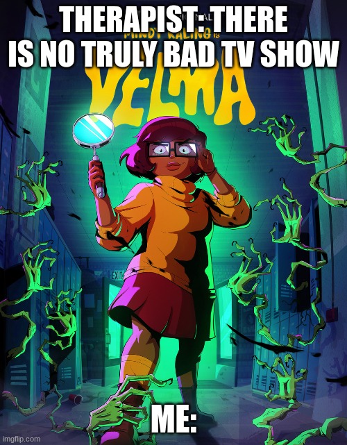 VELMA | THERAPIST: THERE IS NO TRULY BAD TV SHOW; ME: | image tagged in logan gonce,fatheryourhere | made w/ Imgflip meme maker