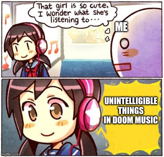 I must have her…. | ME; UNINTELLIGIBLE THINGS IN DOOM MUSIC | image tagged in that girl is so cute i wonder what she s listening to | made w/ Imgflip meme maker