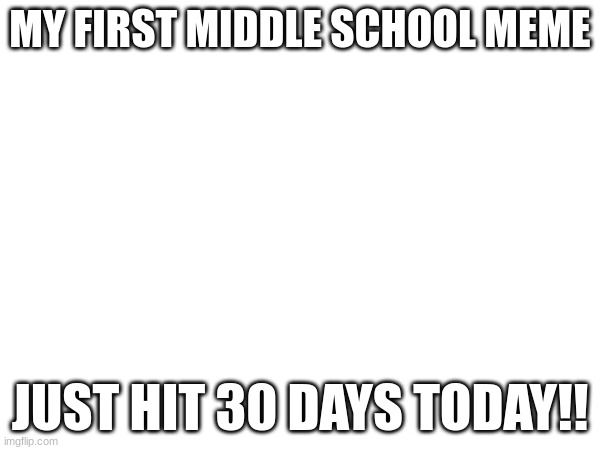 MY FIRST MIDDLE SCHOOL MEME; JUST HIT 30 DAYS TODAY!! | made w/ Imgflip meme maker