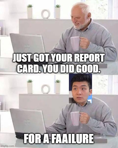 Hide the Pain Harold | JUST GOT YOUR REPORT CARD. YOU DID GOOD. FOR A FAAILURE | image tagged in memes,hide the pain harold,steven he,lolz,why are you reading this,what does this even do | made w/ Imgflip meme maker