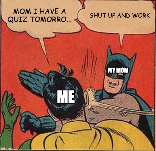 Batman Slapping Robin Meme | MOM I HAVE A QUIZ TOMORRO... SHUT UP AND WORK; MY MOM; ME | image tagged in memes,batman slapping robin | made w/ Imgflip meme maker